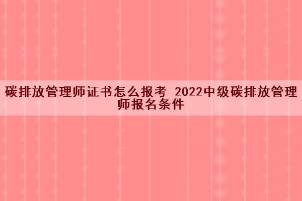 碳排放管理师证书怎么报考 2022中级碳排放管理师报名条件