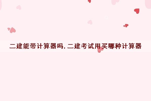二建能带计算器吗,二建考试用买哪种计算器