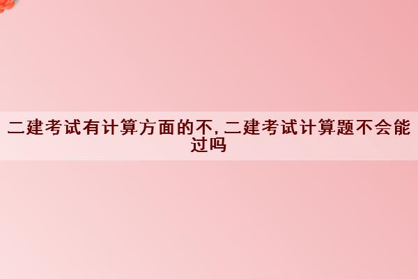 二建考试有计算方面的不,二建考试计算题不会能过吗 二建考试有计算方面的不,二建考试计算题不会能过吗
