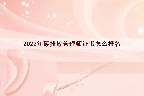 2022年碳排放管理师证书怎么报名 2022年碳排放管理师证书怎么报名