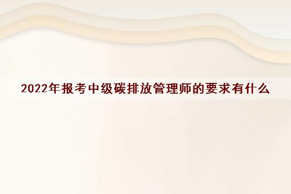 2022年报考中级碳排放管理师的要求有什么