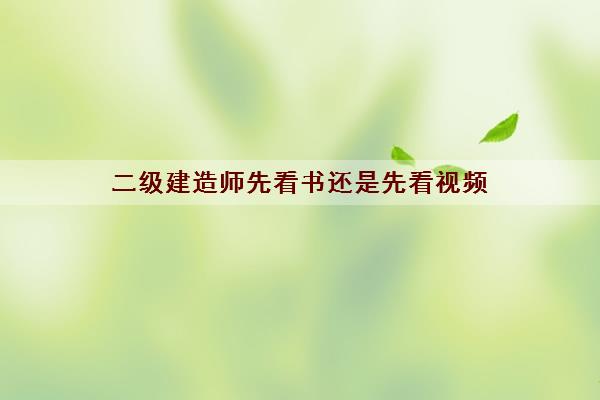 二级建造师先看书还是先看视频 二级建造师先看书还是先看视频