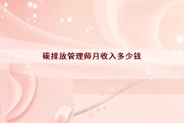 碳排放管理师月收入多少钱 碳排放管理师月收入多少钱