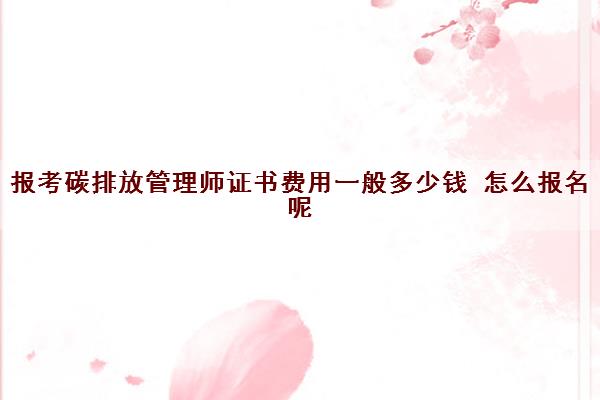 报考碳排放管理师证书费用一般多少钱 怎么报名呢