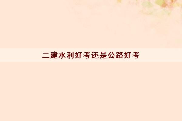 二建水利好考还是公路好考