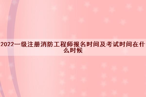 2022一级注册消防工程师报名时间及考试时间在什么时候