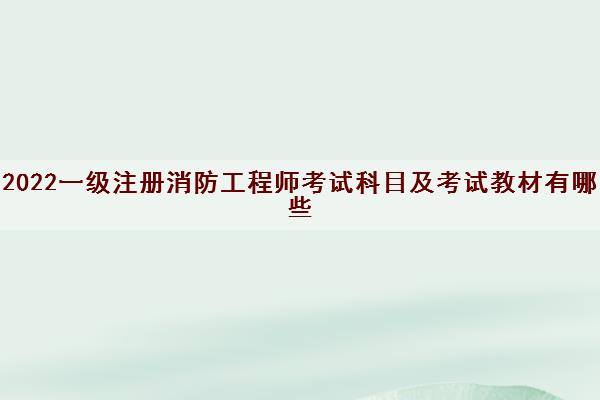 2022一级注册消防工程师考试科目及考试教材有哪些