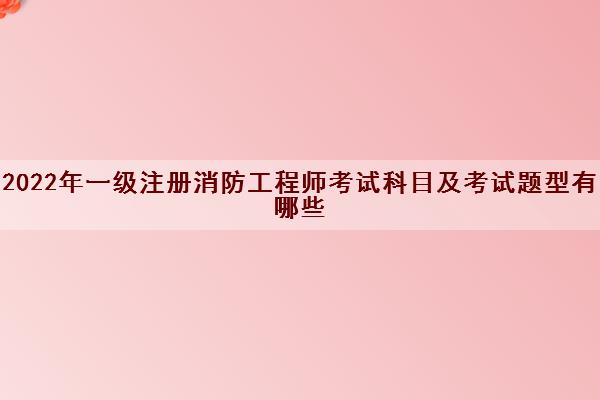 2022年一级注册消防工程师考试科目及考试题型有哪些