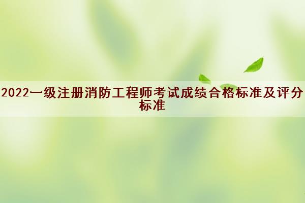 2022一级注册消防工程师考试成绩合格标准及评分标准