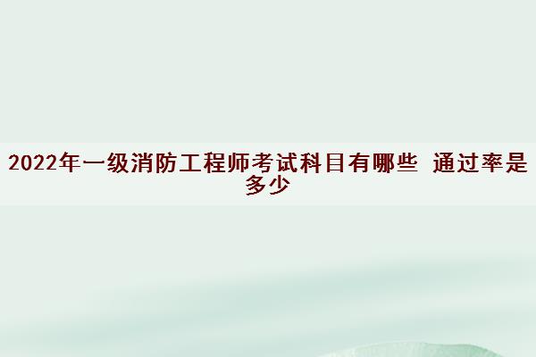 2022年一级消防工程师考试科目有哪些 ***是多少