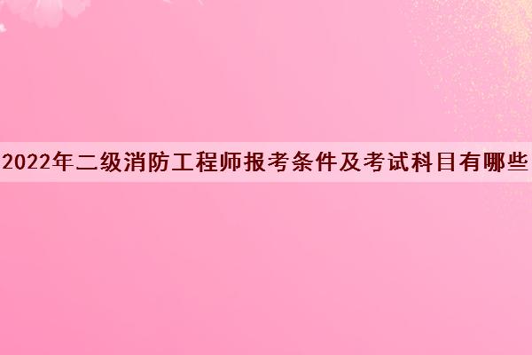 2022年二级消防工程师报考条件及考试科目有哪些