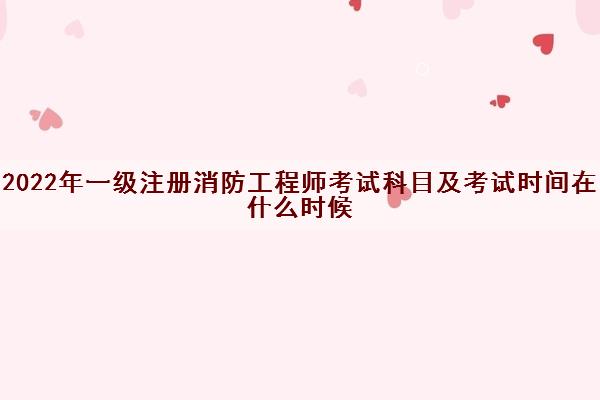 2022年一级注册消防工程师考试科目及考试时间在什么时候