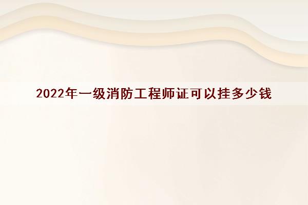 2022年一级消防工程师证可以挂多少钱 2022年一级消防工程师证可以挂多少钱