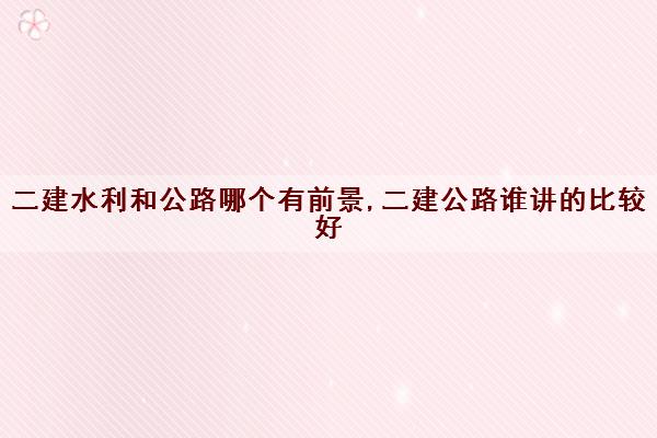 二建水利和公路哪个有前景,二建公路谁讲的比较好
