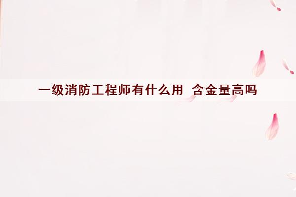 一级消防工程师有什么用 含金量高吗