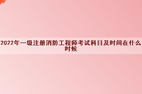 2022年一级注册消防工程师考试科目及时间在什么时候