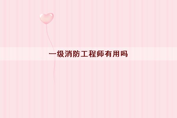 一级消防工程师有用吗