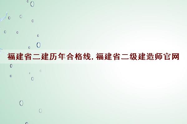 福建省二建历年合格线,福建省二级建造师官网