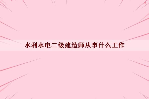 水利水电二级建造师从事什么工作