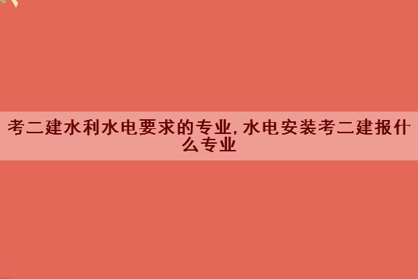 考二建水利水电要求的专业,水电安装考二建报什么专业 考二建水利水电要求的专业,水电安装考二建报什么专业