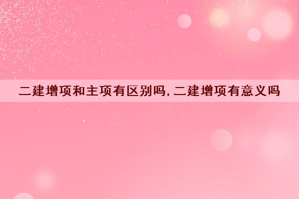 二建增项和主项有区别吗,二建增项有意义吗