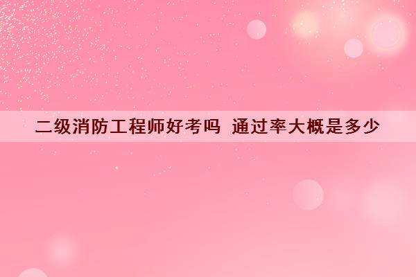 二级消防工程师好考吗 ***大概是多少 二级消防工程师好考吗 ***大概是多少