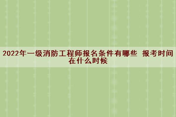 2022年一级消防工程师报名条件有哪些  报考时间在什么时候 