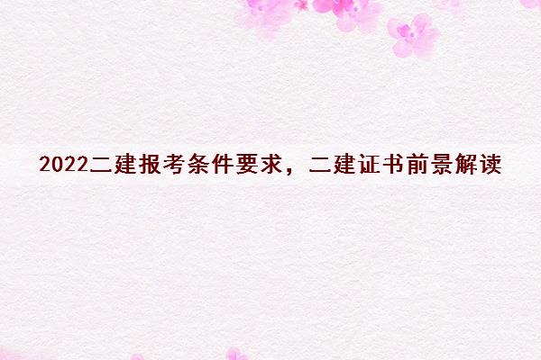 2022二建报考条件要求，二建证书前景解读
