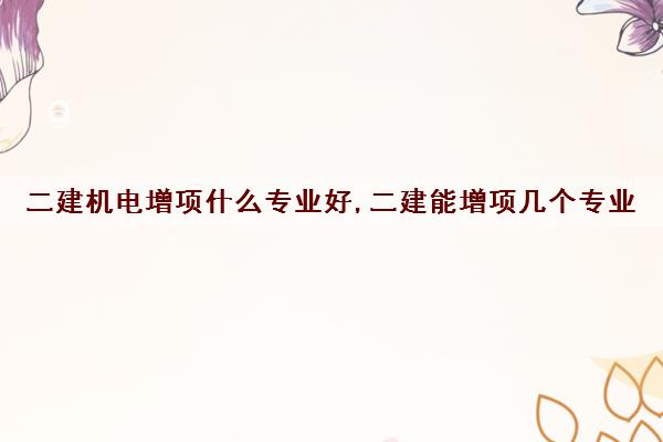 二建机电增项什么专业好,二建能增项几个专业