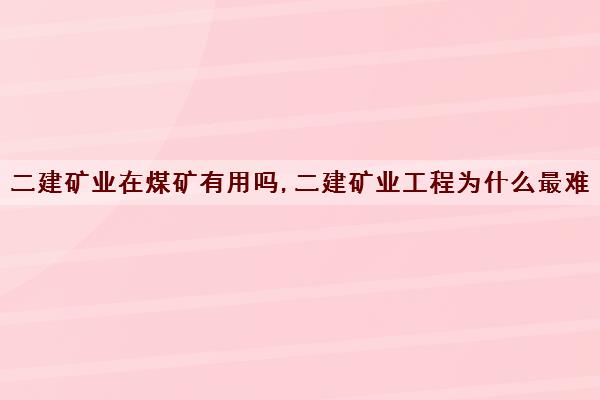 二建矿业在煤矿有用吗,二建矿业工程为什么最难