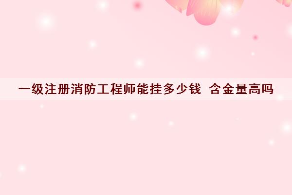 一级注册消防工程师能挂多少钱 含金量高吗