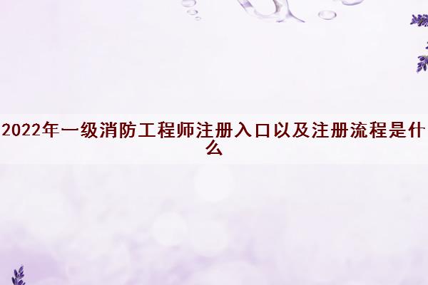 2022年一级消防工程师注册入口以及注册流程是什么