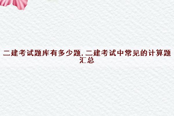二建考试题库有多少题,二建考试中常见的计算题汇总 二建考试题库有多少题,二建考试中常见的计算题汇总