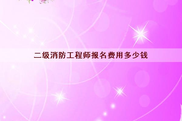 二级消防工程师报名费用多少钱