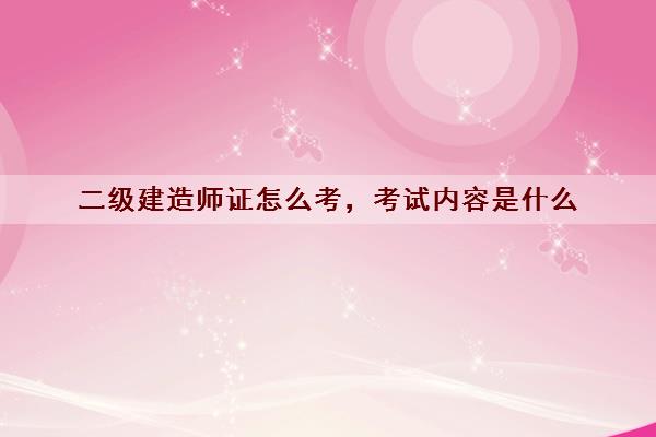 二级建造师证怎么考,考试内容是什么 二级建造师证怎么考,考试内容是什么