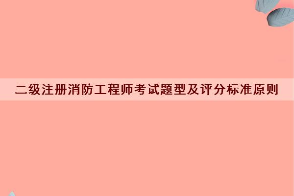 二级注册消防工程师考试题型及评分标准原则 二级注册消防工程师考试题型及评分标准原则