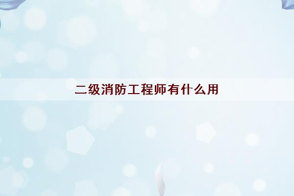 二级消防工程师有什么用 二级消防工程师有什么用