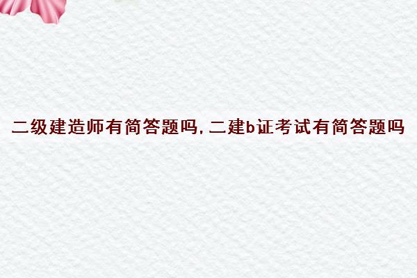 二级建造师有简答题吗,二建b证考试有简答题吗 二级建造师有简答题吗,二建b证考试有简答题吗