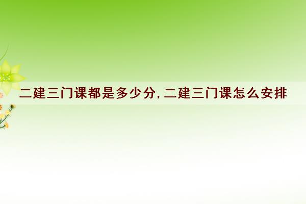 二建三门课都是多少分,二建三门课怎么安排
