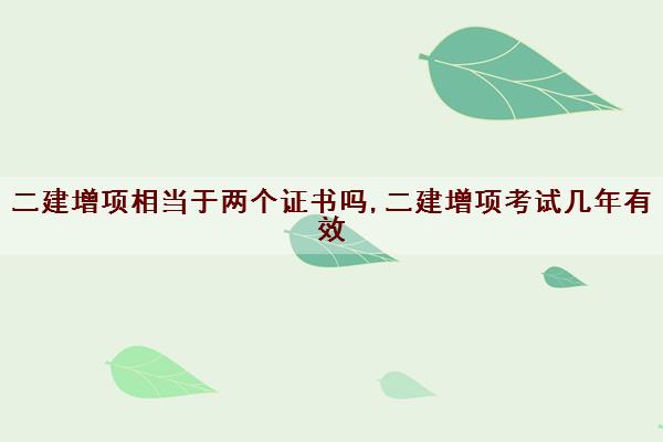 二建增项相当于两个证书吗,二建增项考试几年有效