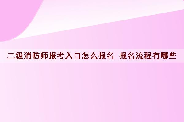 二级消防师报考入口怎么报名 报名流程有哪些
