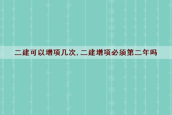 二建可以增项几次,二建增项必须第二年吗
