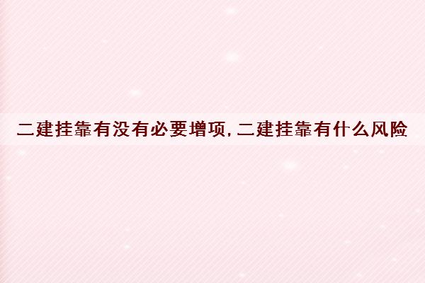 二建挂靠有没有必要增项,二建挂靠有什么风险 二建挂靠有没有必要增项,二建挂靠有什么风险