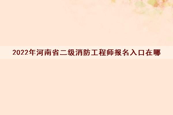 2022年河南省二级消防工程师报名入口在哪