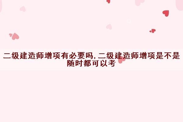 二级建造师增项有必要吗,二级建造师增项是不是随时都可以考 二级建造师增项有必要吗,二级建造师增项是不是随时都可以考