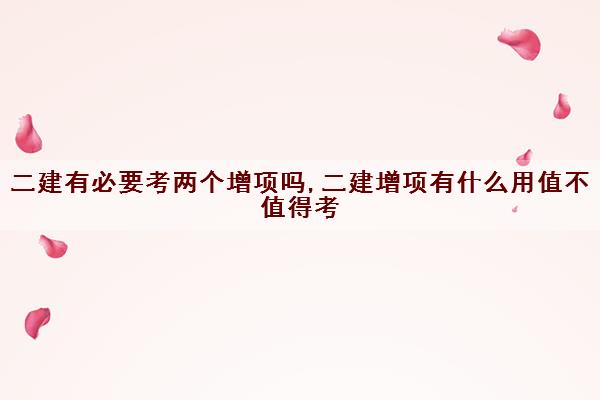 二建有必要考两个增项吗,二建增项有什么用值不值得考 二建有必要考两个增项吗,二建增项有什么用值不值得考