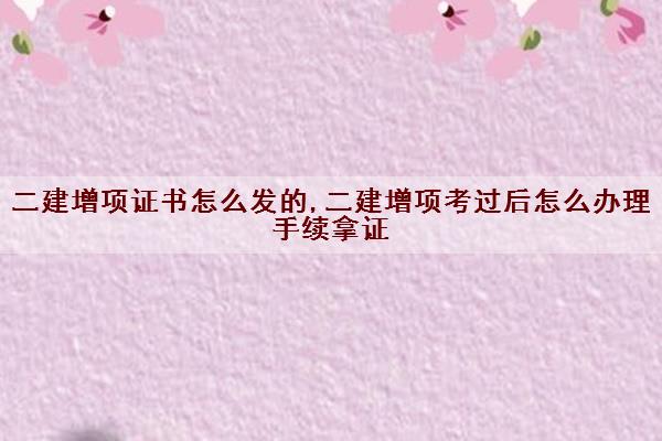 二建增项证书怎么发的,二建增项考过后怎么办理手续拿证 二建增项证书怎么发的,二建增项考过后怎么办理手续拿证