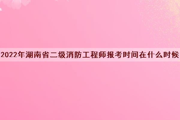 2022年湖南省二级消防工程师报考时间在什么时候