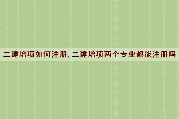 二建增项如何注册,二建增项两个专业都能注册吗