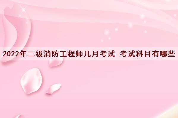 2022年二级消防工程师几月考试 考试科目有哪些 2022年二级消防工程师几月考试 考试科目有哪些